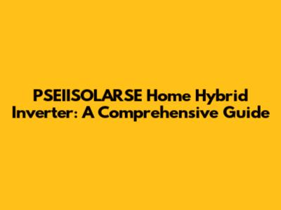 PSEIISOLARSE Home Hybrid Inverter: A Comprehensive Guide