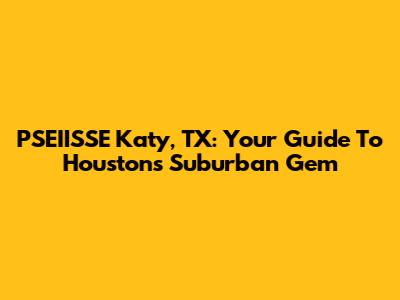 PSEIISSE Katy, TX: Your Guide To Houston's Suburban Gem