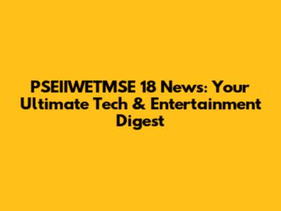 PSEIIWETMSE 18 News: Your Ultimate Tech & Entertainment Digest