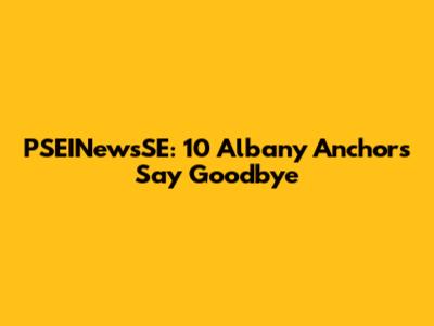PSEINewsSE: 10 Albany Anchors Say Goodbye