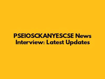 PSEIOSCKANYESCSE News Interview: Latest Updates