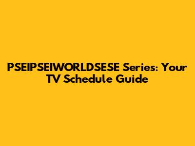 PSEIPSEIWORLDSESE Series: Your TV Schedule Guide