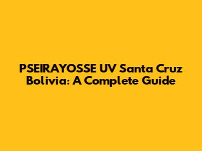 PSEIRAYOSSE UV Santa Cruz Bolivia: A Complete Guide