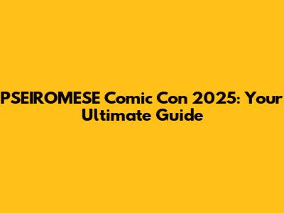 PSEIROMESE Comic Con 2025: Your Ultimate Guide