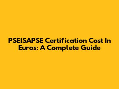 PSEISAPSE Certification Cost In Euros: A Complete Guide