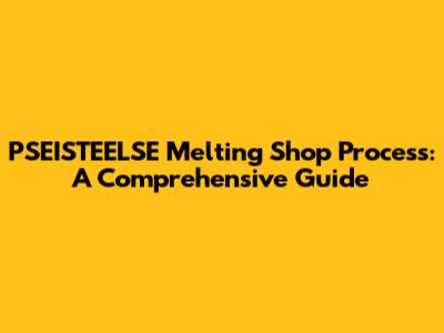PSEISTEELSE Melting Shop Process: A Comprehensive Guide