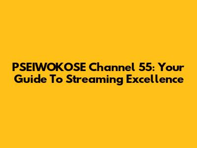 PSEIWOKOSE Channel 55: Your Guide To Streaming Excellence