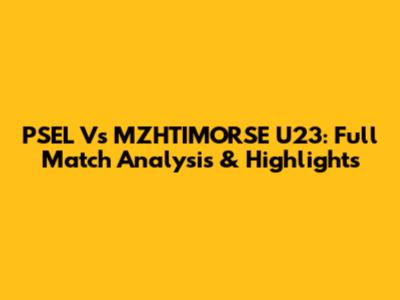 PSEL Vs MZHTIMORSE U23: Full Match Analysis & Highlights
