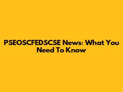 PSEOSCFEDSCSE News: What You Need To Know
