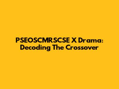 PSEOSCMRSCSE X Drama: Decoding The Crossover