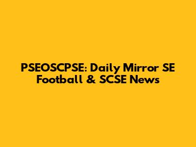 PSEOSCPSE: Daily Mirror SE Football & SCSE News