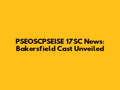 PSEOSCPSEISE 17SC News: Bakersfield Cast Unveiled