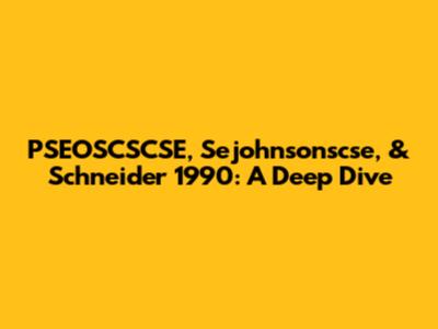 PSEOSCSCSE, Sejohnsonscse, & Schneider 1990: A Deep Dive