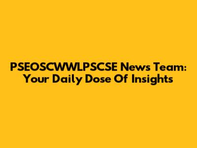 PSEOSCWWLPSCSE News Team: Your Daily Dose Of Insights