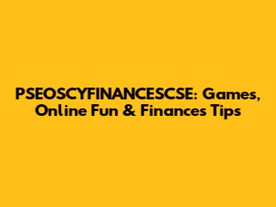 PSEOSCYFINANCESCSE: Games, Online Fun & Finances Tips
