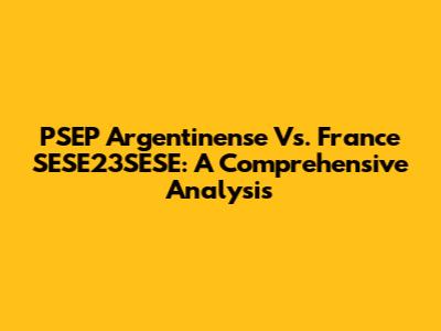 PSEP Argentinense Vs. France SESE23SESE: A Comprehensive Analysis