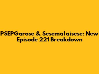 PSEPGarose & Sesemalaisese: New Episode 221 Breakdown