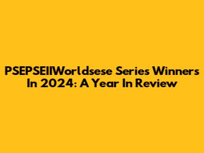 PSEPSEIIWorldsese Series Winners In 2024: A Year In Review