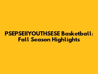 PSEPSEIIYOUTHSESE Basketball: Fall Season Highlights