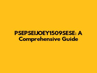 PSEPSEIJOEY1509SESE: A Comprehensive Guide