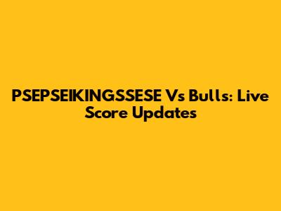 PSEPSEIKINGSSESE Vs Bulls: Live Score Updates