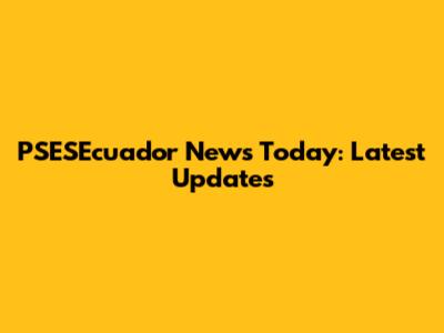 PSESEcuador News Today: Latest Updates
