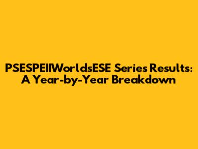 PSESPEIIWorldsESE Series Results: A Year-by-Year Breakdown