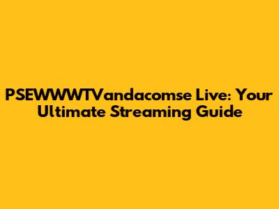 PSEWWWTVandacomse Live: Your Ultimate Streaming Guide