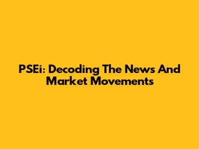 PSEi: Decoding The News And Market Movements
