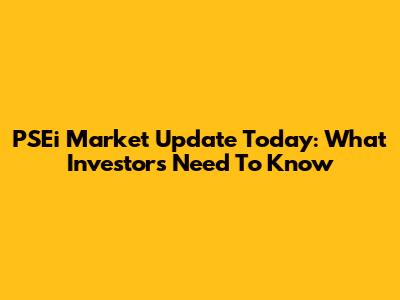 PSEi Market Update Today: What Investors Need To Know