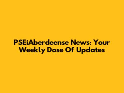 PSEiAberdeense News: Your Weekly Dose Of Updates