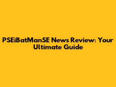 PSEiBatManSE News Review: Your Ultimate Guide