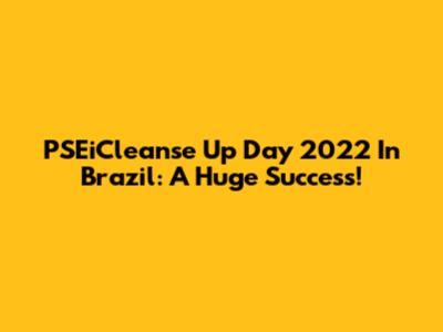 PSEiCleanse Up Day 2022 In Brazil: A Huge Success!