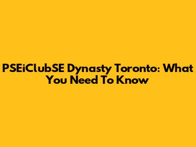 PSEiClubSE Dynasty Toronto: What You Need To Know
