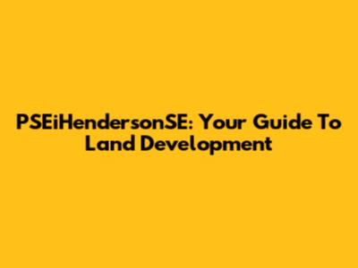 PSEiHendersonSE: Your Guide To Land Development