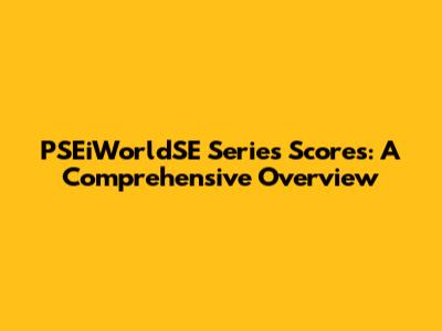 PSEiWorldSE Series Scores: A Comprehensive Overview