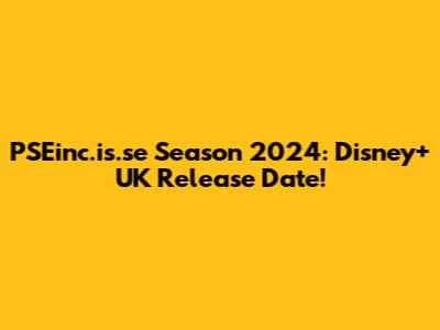 PSEinc.is.se Season 2024: Disney+ UK Release Date!