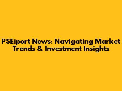 PSEiport News: Navigating Market Trends & Investment Insights