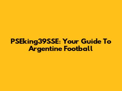 PSEking39SSE: Your Guide To Argentine Football