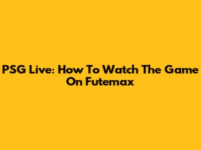 PSG Live: How To Watch The Game On Futemax