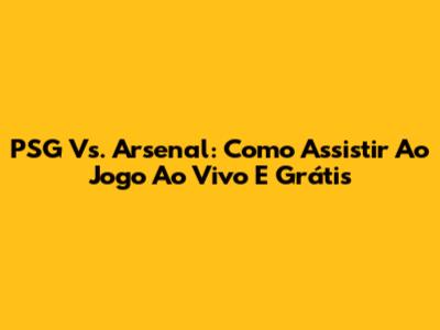 PSG Vs. Arsenal: Como Assistir Ao Jogo Ao Vivo E Grátis