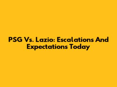 PSG Vs. Lazio: Escalations And Expectations Today