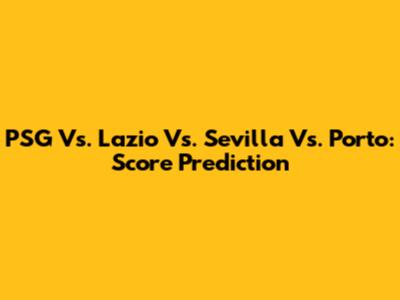 PSG Vs. Lazio Vs. Sevilla Vs. Porto: Score Prediction