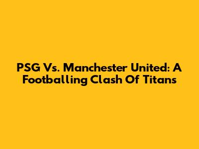 PSG Vs. Manchester United: A Footballing Clash Of Titans