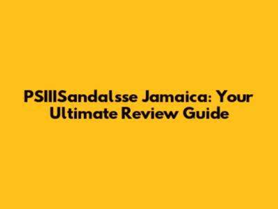PSIIISandalsse Jamaica: Your Ultimate Review Guide