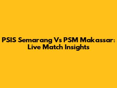 PSIS Semarang Vs PSM Makassar: Live Match Insights