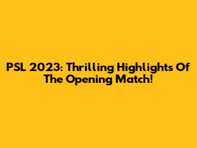 PSL 2023: Thrilling Highlights Of The Opening Match!