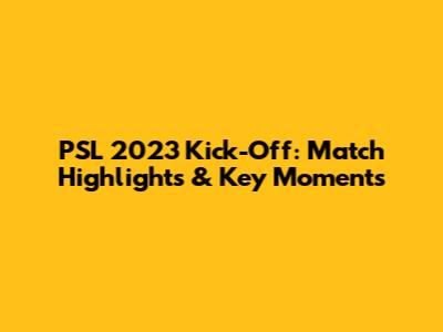 PSL 2023 Kick-Off: Match Highlights & Key Moments