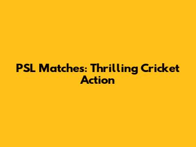 PSL Matches: Thrilling Cricket Action