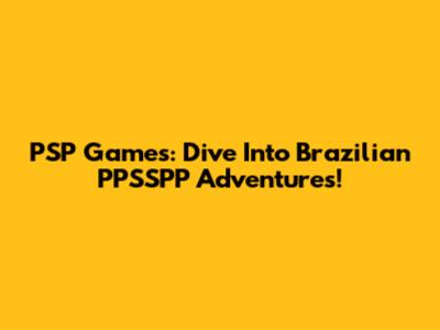 PSP Games: Dive Into Brazilian PPSSPP Adventures!